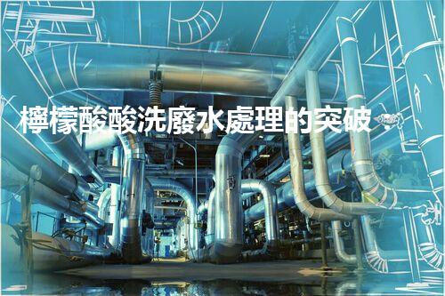 檸檬酸酸洗廢水處理的突破：新技術(shù)帶來新希望！